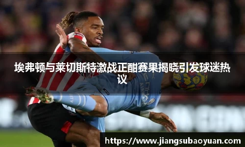 埃弗顿与莱切斯特激战正酣赛果揭晓引发球迷热议